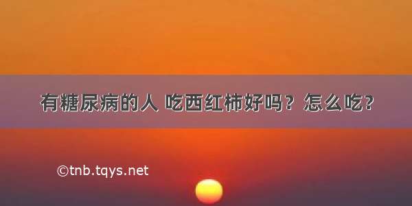 有糖尿病的人 吃西红柿好吗？怎么吃？