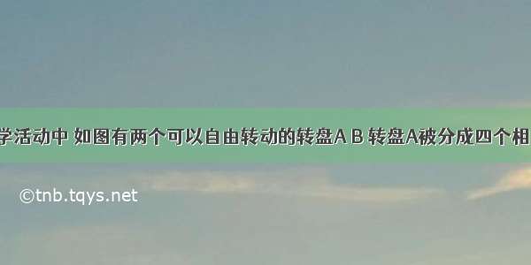 在某次数学活动中 如图有两个可以自由转动的转盘A B 转盘A被分成四个相同的扇形 