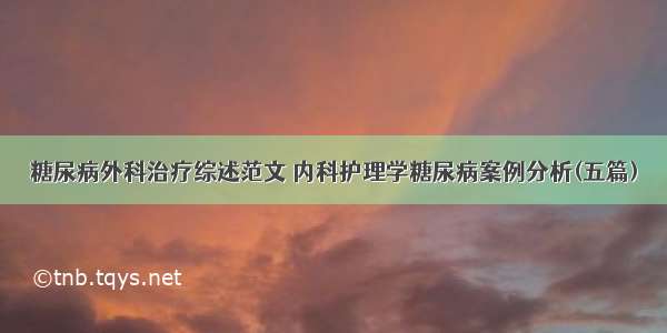 糖尿病外科治疗综述范文 内科护理学糖尿病案例分析(五篇)