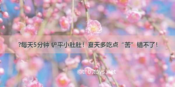 ?每天5分钟 铲平小肚肚！夏天多吃点“苦”错不了！