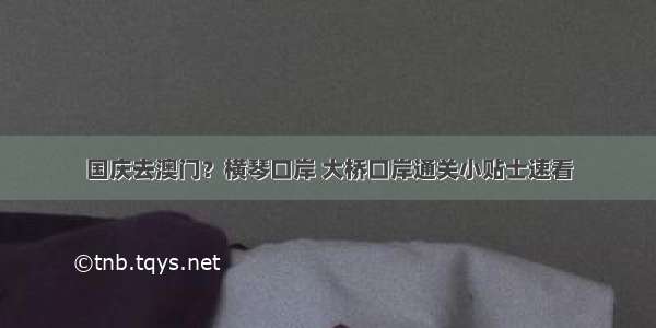 国庆去澳门？横琴口岸 大桥口岸通关小贴士速看