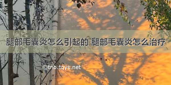 腿部毛囊炎怎么引起的 腿部毛囊炎怎么治疗