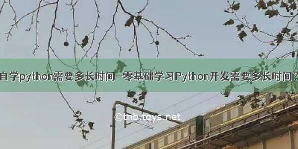 自学python需要多长时间-零基础学习Python开发需要多长时间？