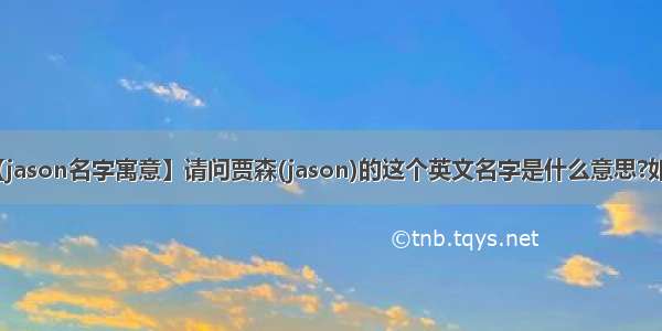 【jason名字寓意】请问贾森(jason)的这个英文名字是什么意思?如题