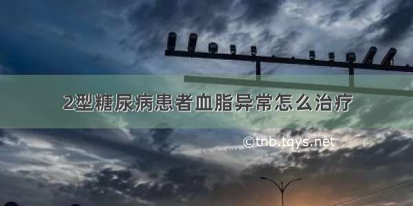 2型糖尿病患者血脂异常怎么治疗