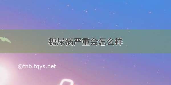 糖尿病严重会怎么样