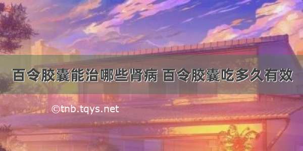 百令胶囊能治哪些肾病 百令胶囊吃多久有效