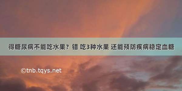 得糖尿病不能吃水果？错 吃3种水果 还能预防疾病稳定血糖