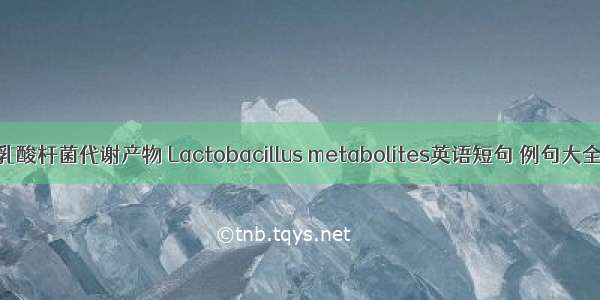 乳酸杆菌代谢产物 Lactobacillus metabolites英语短句 例句大全
