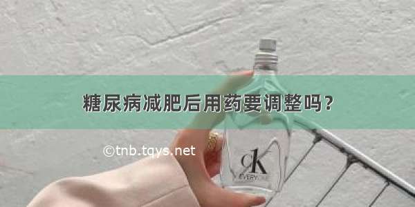 糖尿病减肥后用药要调整吗？