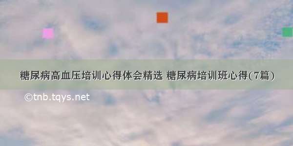 糖尿病高血压培训心得体会精选 糖尿病培训班心得(7篇)