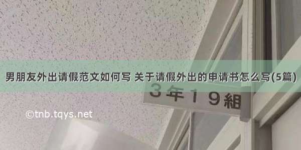 男朋友外出请假范文如何写 关于请假外出的申请书怎么写(5篇)