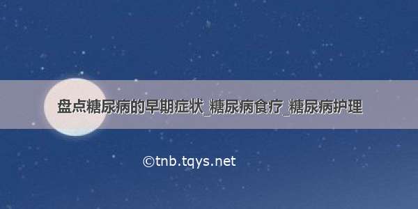 盘点糖尿病的早期症状_糖尿病食疗_糖尿病护理