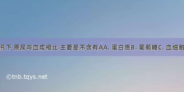 正常情况下 原尿与血浆相比 主要是不含有AA. 蛋白质B. 葡萄糖C. 血细胞D. 尿素