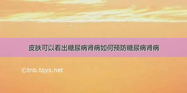 皮肤可以看出糖尿病肾病如何预防糖尿病肾病