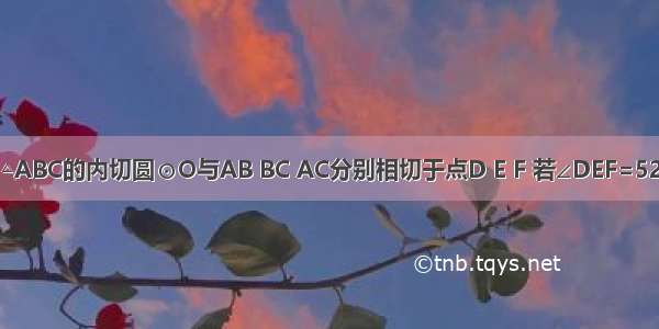 如图所示 △ABC的内切圆⊙O与AB BC AC分别相切于点D E F 若∠DEF=52° 则∠A的