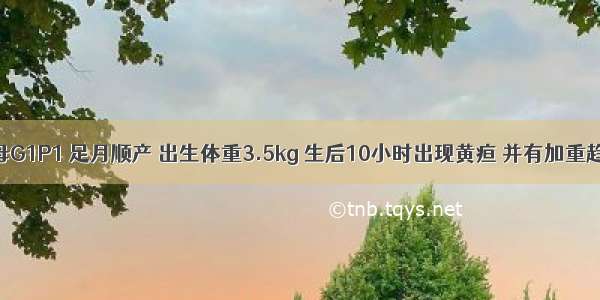 男婴 其母G1P1 足月顺产 出生体重3.5kg 生后10小时出现黄疸 并有加重趋势 总胆