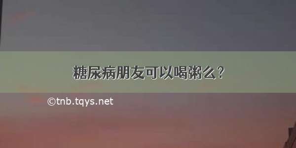 糖尿病朋友可以喝粥么？