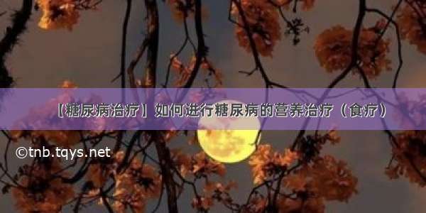 【糖尿病治疗】如何进行糖尿病的营养治疗（食疗）