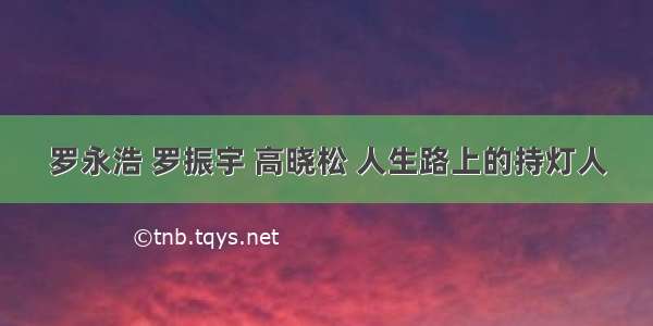 罗永浩 罗振宇 高晓松 人生路上的持灯人