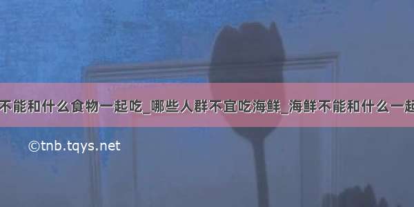 鲜不能和什么食物一起吃_哪些人群不宜吃海鲜_海鲜不能和什么一起吃