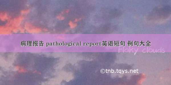 病理报告 pathological report英语短句 例句大全