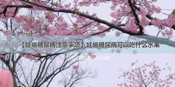 【妊娠糖尿病注意事项】妊娠糖尿病可以吃什么水果