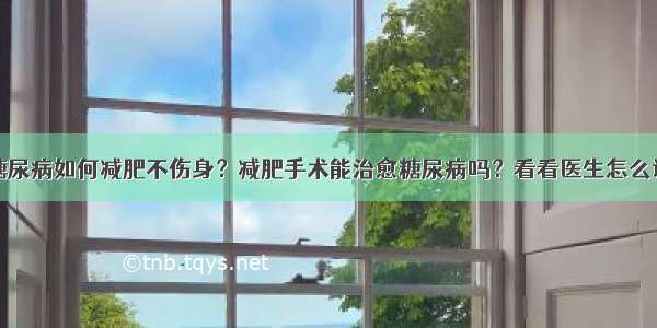 糖尿病如何减肥不伤身？减肥手术能治愈糖尿病吗？看看医生怎么说