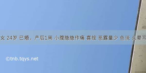 病人 女 24岁 已婚。产后1周 小腹隐隐作痛 喜按 恶露量少 色淡 头晕耳鸣 舌