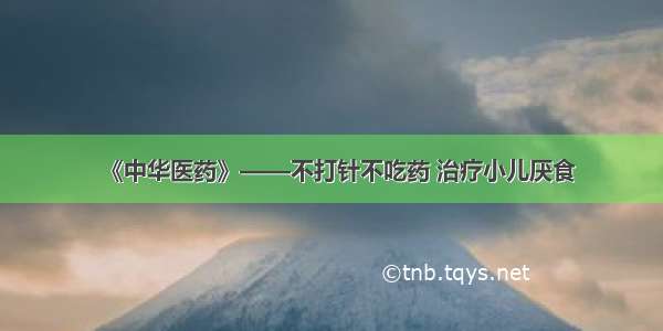 《中华医药》——不打针不吃药 治疗小儿厌食