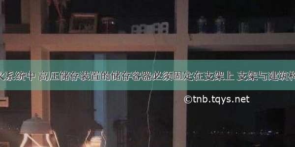 在气体灭火系统中 高压储存装置的储存容器必须固定在支架上 支架与建筑构件固定 要