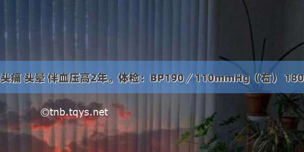 患者男 30岁。头痛 头晕 伴血压高2年。体检：BP190／110mmHg（右） 180／100mmHg(