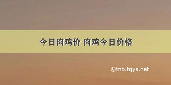 今日肉鸡价 肉鸡今日价格