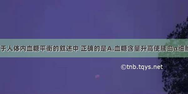 单选题下列关于人体内血糖平衡的叙述中 正确的是A.血糖含量升高使胰岛α细胞分泌胰岛素B