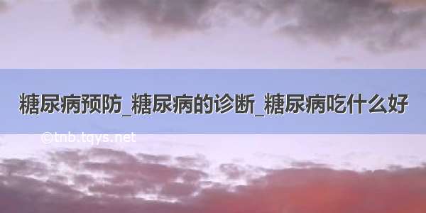 糖尿病预防_糖尿病的诊断_糖尿病吃什么好