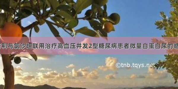 论文:依那普利与氯沙坦联用治疗高血压并发2型糖尿病患者微量白蛋白尿的临床疗效---中