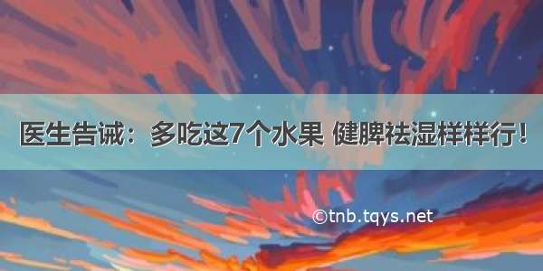 医生告诫：多吃这7个水果 健脾祛湿样样行！