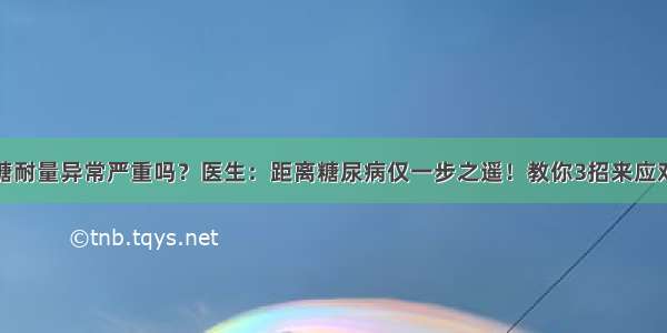 糖耐量异常严重吗？医生：距离糖尿病仅一步之遥！教你3招来应对