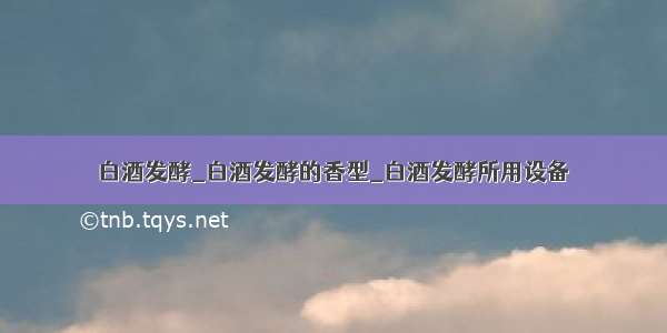 白酒发酵_白酒发酵的香型_白酒发酵所用设备