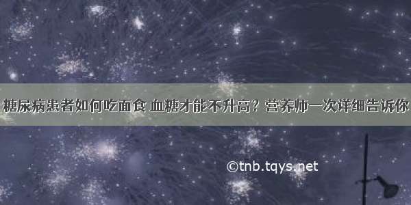 糖尿病患者如何吃面食 血糖才能不升高？营养师一次详细告诉你