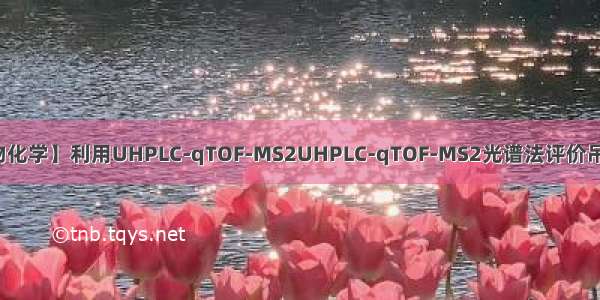 【天然产物化学】利用UHPLC-qTOF-MS2UHPLC-qTOF-MS2光谱法评价吊灯树提取物