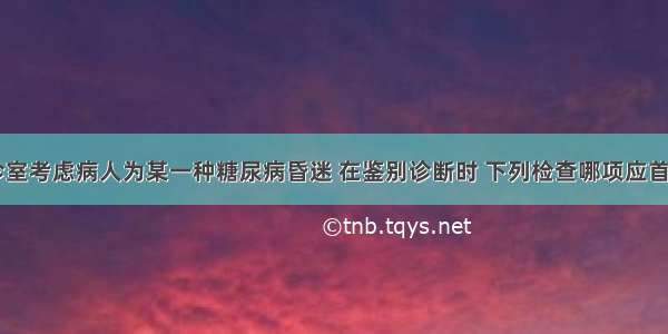 在本院急诊室考虑病人为某一种糖尿病昏迷 在鉴别诊断时 下列检查哪项应首先进行()A.