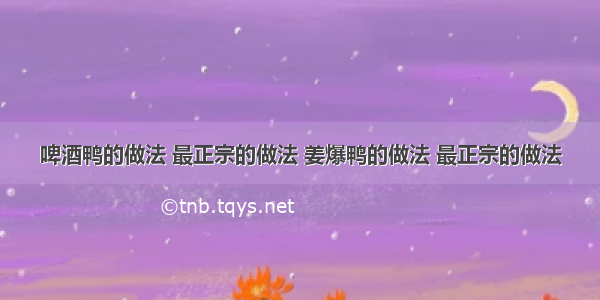 啤酒鸭的做法 最正宗的做法 姜爆鸭的做法 最正宗的做法