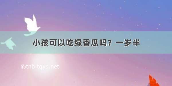 小孩可以吃绿香瓜吗？一岁半