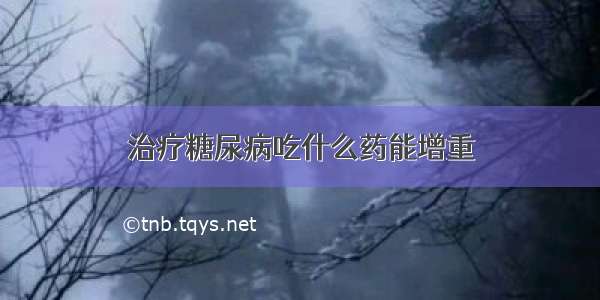 治疗糖尿病吃什么药能增重