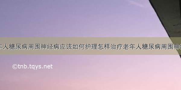 老年人糖尿病周围神经病应该如何护理怎样治疗老年人糖尿病周围神经病