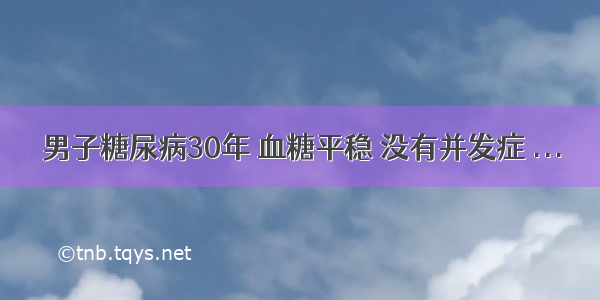 男子糖尿病30年 血糖平稳 没有并发症 ...