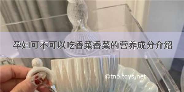 孕妇可不可以吃香菜香菜的营养成分介绍