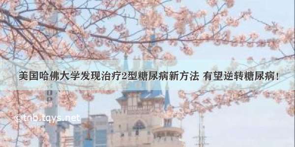 美国哈佛大学发现治疗2型糖尿病新方法 有望逆转糖尿病！