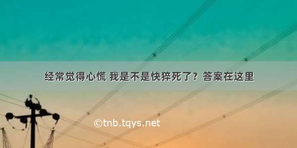 经常觉得心慌 我是不是快猝死了？答案在这里